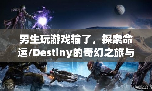 男生游戲失敗后的命運(yùn)啟示，探索Destiny的奇幻之旅與失敗背后的啟示