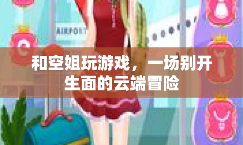 云端冒險(xiǎn)，與空姐共度的精彩游戲之旅