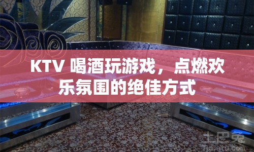 KTV 喝酒玩游戲，點(diǎn)燃?xì)g樂氛圍的絕佳方式