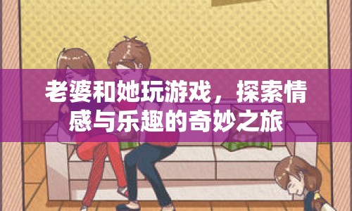 老婆和她玩游戲，探索情感與樂趣的奇妙之旅