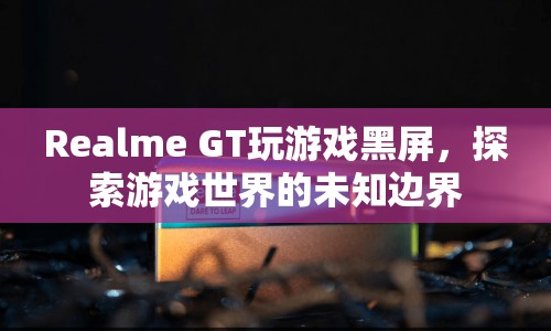 Realme GT玩游戲黑屏，探索游戲世界的未知邊界