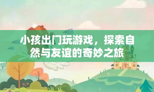 探索自然與友誼的奇妙之旅，小孩出門玩游戲