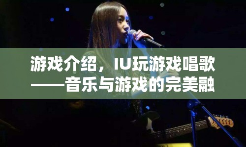 IU游戲唱歌，音樂與游戲的完美融合盛宴