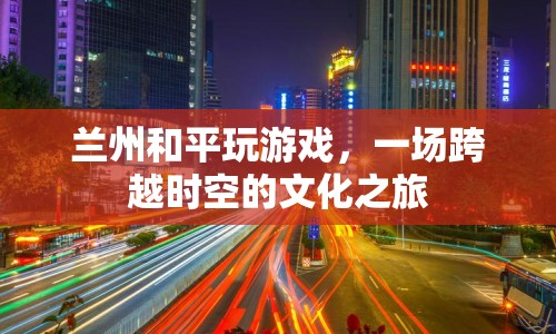 一場(chǎng)跨越時(shí)空的文化之旅，蘭州和平玩游戲  第1張