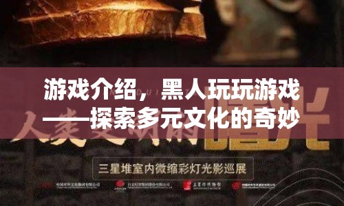 黑人玩玩游戲，開啟多元文化探索的奇妙旅程