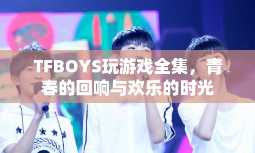 TFBOYS游戲時(shí)光，青春的回響與歡樂的記憶