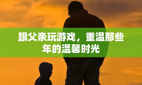 重溫父子時(shí)光，與父親共玩游戲的溫馨回憶  第1張