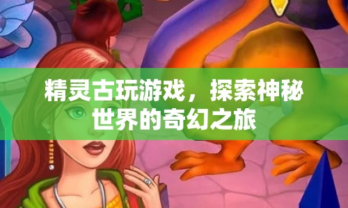 精靈古玩游戲，奇幻之旅探索神秘世界