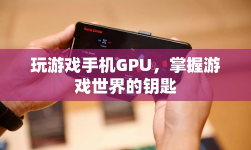 玩游戲手機GPU，解鎖游戲世界的鑰匙