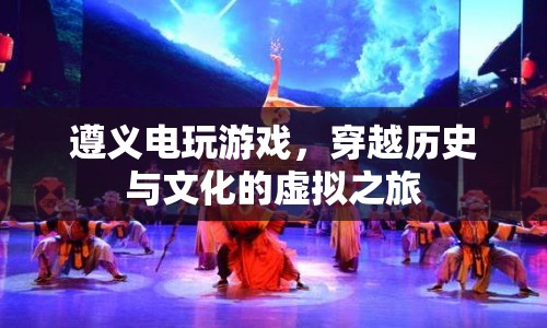 遵義電玩游戲，穿越歷史與文化的虛擬之旅