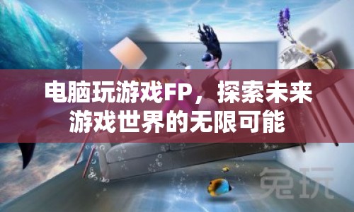 探索未來游戲世界的無限可能，電腦游戲FP引領(lǐng)潮流