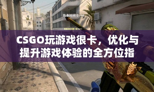 CSGO游戲卡頓解決方案，優(yōu)化與提升游戲體驗的全方位指南