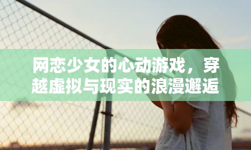 網(wǎng)戀少女的心動之旅，虛擬與現(xiàn)實交織的浪漫邂逅  第1張