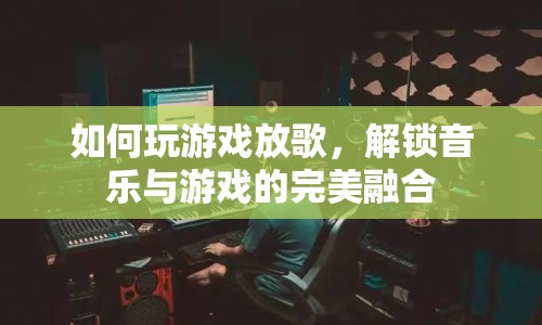 解鎖音樂與游戲的完美融合，如何玩游戲放歌