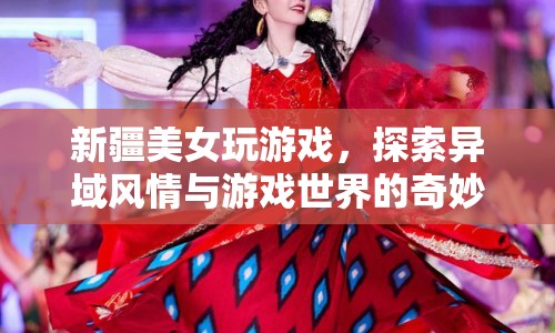 新疆美女探索游戲世界，異域風情與虛擬世界的奇妙碰撞  第1張