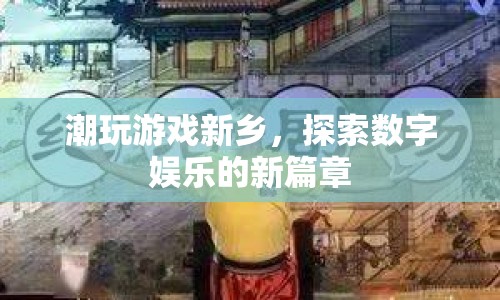 探索數(shù)字娛樂新篇章，潮玩游戲新鄉(xiāng)