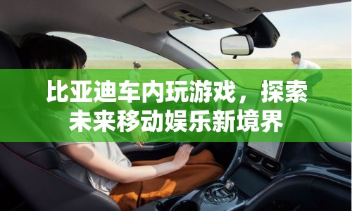 比亞迪車內(nèi)游戲，探索未來移動娛樂新境界