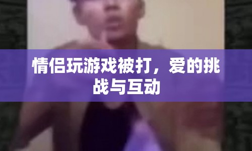 愛的挑戰(zhàn)，情侶在游戲中體驗(yàn)互動與樂趣