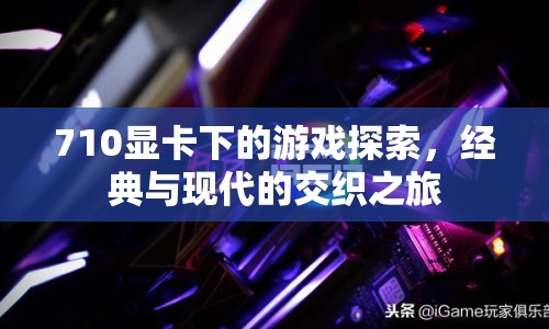 710顯卡下的游戲探索，經(jīng)典與現(xiàn)代的交織之旅  第1張