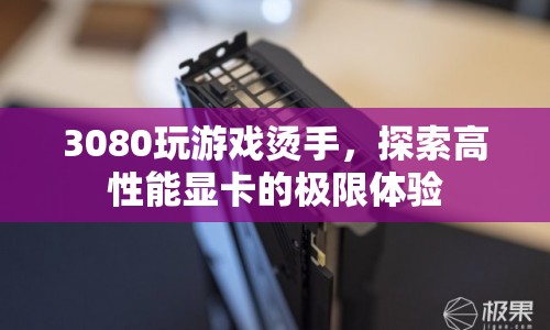 探索高性能顯卡的極限體驗，3080玩游戲燙手