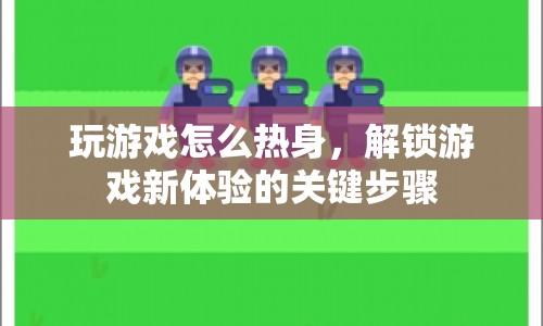 游戲前熱身，解鎖新體驗的關(guān)鍵步驟