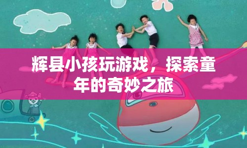 輝縣小孩探索童年奇妙之旅，游戲里的快樂時光