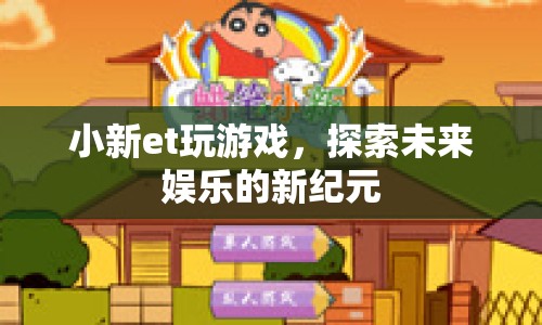 小新et，探索未來娛樂的新紀(jì)元