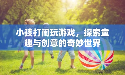 探索童趣與創(chuàng)意，小孩打鬧玩游戲的奇妙世界