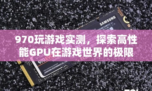 970顯卡游戲?qū)崪y，探索高性能GPU的極限表現(xiàn)