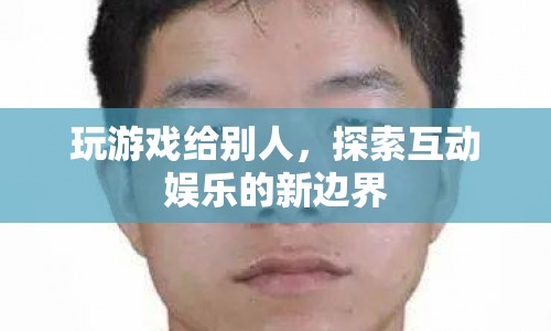 探索互動(dòng)娛樂(lè)新邊界，玩游戲給別人