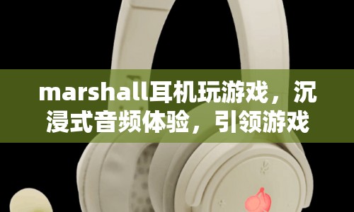 Marshall耳機，沉浸式音頻體驗，引領游戲新風尚