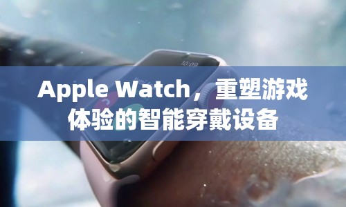 Apple Watch，重塑游戲體驗的智能穿戴設(shè)備  第1張