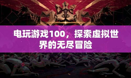 電玩游戲100，探索虛擬世界的無盡冒險(xiǎn)