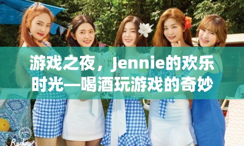 游戲之夜，Jennie的歡樂時(shí)光——探索喝酒玩游戲的奇妙冒險(xiǎn)