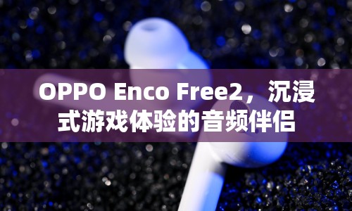 OPPO Enco Free2，沉浸式游戲體驗(yàn)的音頻伴侶  第1張