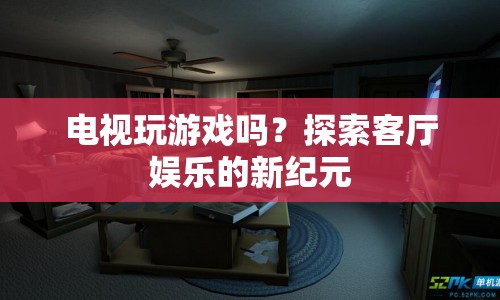 電視玩游戲，探索客廳娛樂的新紀元