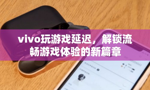 vivo解鎖流暢游戲體驗新篇章，解決游戲延遲問題