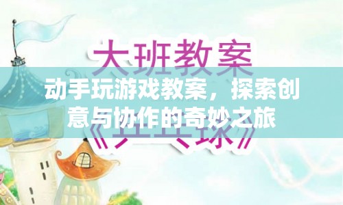 探索創(chuàng)意與協(xié)作的奇妙之旅，動(dòng)手玩游戲教案