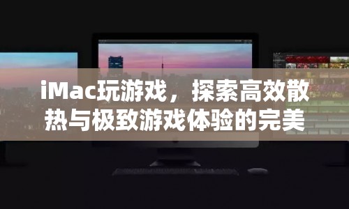 iMac游戲探索，高效散熱與極致游戲體驗(yàn)的完美融合  第1張