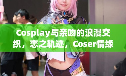 Coser情緣，戀之軌跡，Cosplay與親吻的浪漫交織