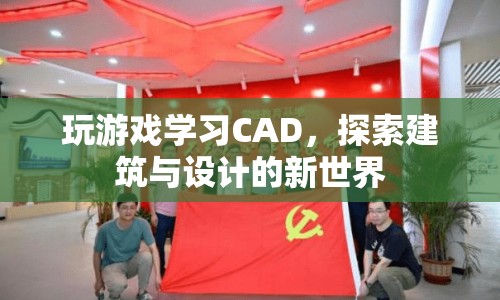 游戲與學(xué)習(xí)的融合，探索CAD在建筑與設(shè)計中的新世界