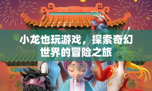 小龍的奇幻冒險(xiǎn)，探索游戲世界的奇妙之旅  第1張