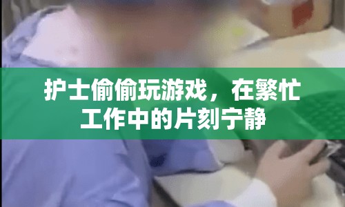 護士工作間隙的片刻寧靜，偷偷玩游戲放松身心