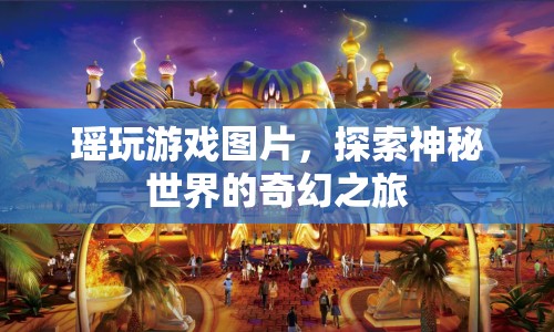 瑤玩游戲，探索神秘世界的奇幻之旅