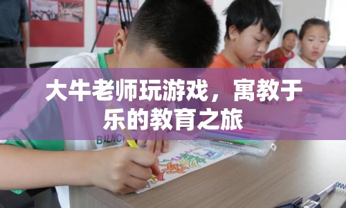 寓教于樂的教育之旅，大牛老師帶你玩轉(zhuǎn)游戲