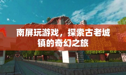 南屏古鎮(zhèn)，探索古老城鎮(zhèn)的奇幻之旅