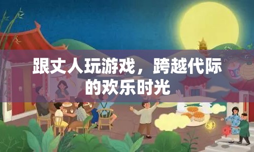 跨越代際的歡樂(lè)時(shí)光，與丈人共玩游戲