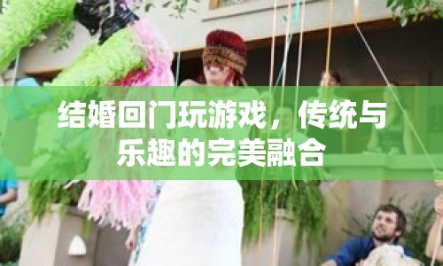 傳統(tǒng)與樂趣的碰撞，結(jié)婚回門游戲新體驗  第1張