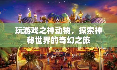 探索神秘世界的奇幻之旅，神動物游戲