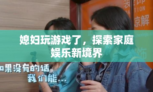 媳婦玩游戲，探索家庭娛樂(lè)新境界